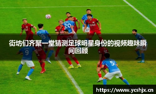 街坊们齐聚一堂猜测足球明星身份的视频趣味瞬间回顾